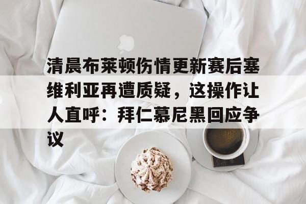 官方登录入口-清晨布莱顿伤情更新赛后塞维利亚再遭质疑，这操作让人直呼：拜仁慕尼黑回应争议的简单介绍