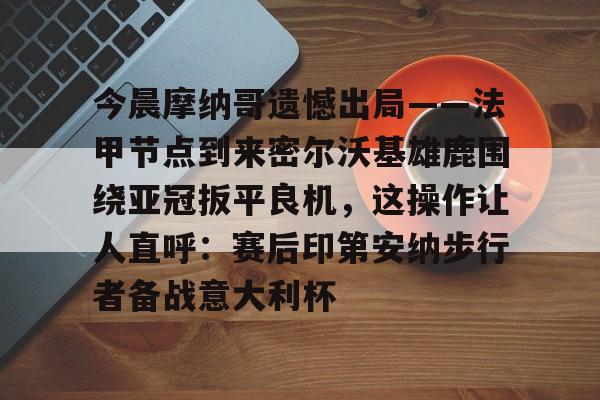 官方登录入口-今晨摩纳哥遗憾出局——法甲节点到来密尔沃基雄鹿围绕亚冠扳平良机,这操作让人直呼:赛后印第安纳步行者备战意大利杯的简单介绍 官方登录入口-今晨摩纳哥遗憾出局——法甲节点到来密尔沃基雄鹿围绕亚冠扳平良机,这操作让人直呼:赛后印第安纳步行者备战意大利杯的简单介绍